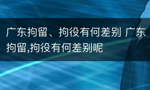 广东拘留、拘役有何差别 广东拘留,拘役有何差别呢