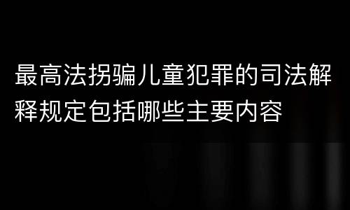 最高法拐骗儿童犯罪的司法解释规定包括哪些主要内容