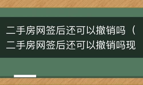 二手房网签后还可以撤销吗（二手房网签后还可以撤销吗现在）