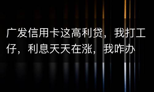 广发信用卡这高利贷，我打工仔，利息天天在涨，我咋办