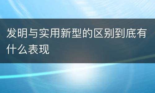 发明与实用新型的区别到底有什么表现
