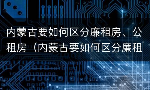 内蒙古要如何区分廉租房、公租房（内蒙古要如何区分廉租房,公租房和住宅）