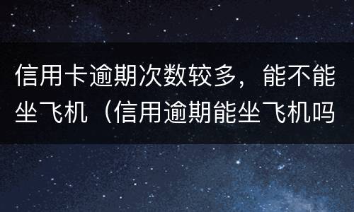 信用卡逾期次数较多，能不能坐飞机（信用逾期能坐飞机吗怎查询）