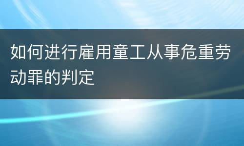 如何进行雇用童工从事危重劳动罪的判定