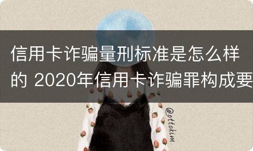 信用卡诈骗量刑标准是怎么样的 2020年信用卡诈骗罪构成要件