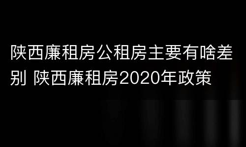 陕西廉租房公租房主要有啥差别 陕西廉租房2020年政策