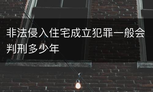 非法侵入住宅成立犯罪一般会判刑多少年