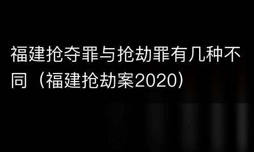 福建抢夺罪与抢劫罪有几种不同（福建抢劫案2020）