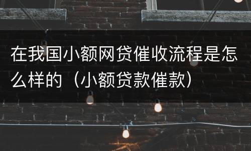 在我国小额网贷催收流程是怎么样的（小额贷款催款）