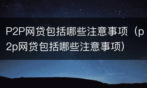 P2P网贷包括哪些注意事项（p2p网贷包括哪些注意事项）