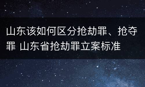 山东该如何区分抢劫罪、抢夺罪 山东省抢劫罪立案标准