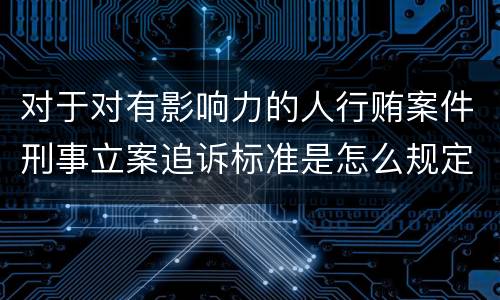 对于对有影响力的人行贿案件刑事立案追诉标准是怎么规定