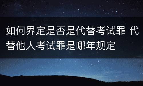 如何界定是否是代替考试罪 代替他人考试罪是哪年规定