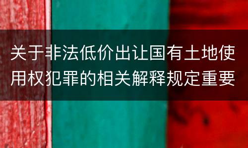 关于非法低价出让国有土地使用权犯罪的相关解释规定重要内容包括什么