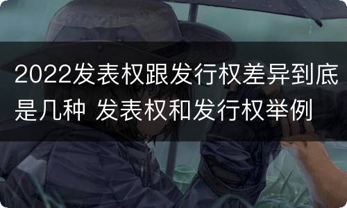 2022发表权跟发行权差异到底是几种 发表权和发行权举例