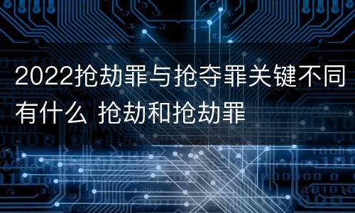 2022抢劫罪与抢夺罪关键不同有什么 抢劫和抢劫罪