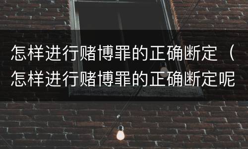 怎样进行赌博罪的正确断定（怎样进行赌博罪的正确断定呢）