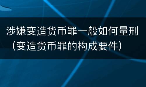 涉嫌变造货币罪一般如何量刑（变造货币罪的构成要件）