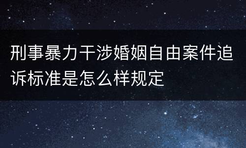 刑事暴力干涉婚姻自由案件追诉标准是怎么样规定