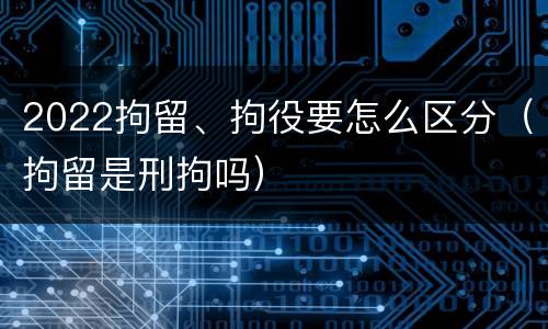 2022拘留、拘役要怎么区分（拘留是刑拘吗）
