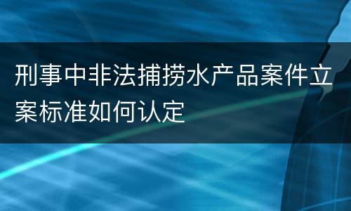 刑事中非法捕捞水产品案件立案标准如何认定