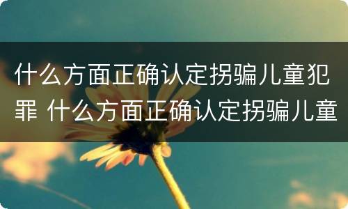 什么方面正确认定拐骗儿童犯罪 什么方面正确认定拐骗儿童犯罪的标准