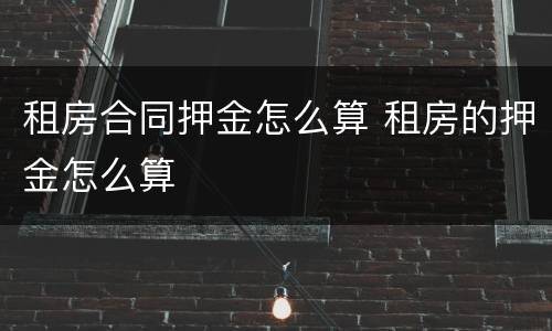 租房合同押金怎么算 租房的押金怎么算