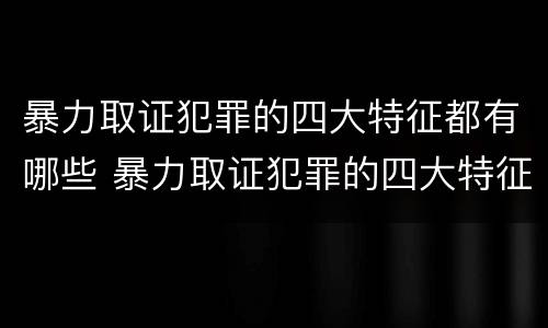 暴力取证犯罪的四大特征都有哪些 暴力取证犯罪的四大特征都有哪些内容