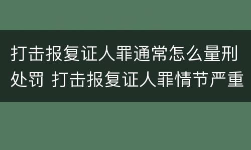 打击报复证人罪通常怎么量刑处罚 打击报复证人罪情节严重
