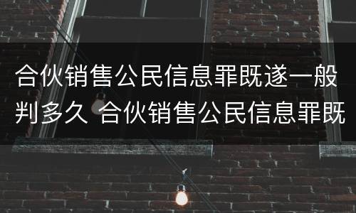 合伙销售公民信息罪既遂一般判多久 合伙销售公民信息罪既遂一般判多久