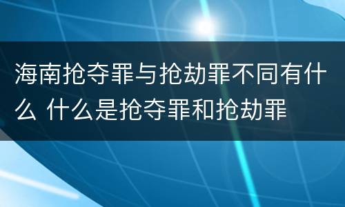 海南抢夺罪与抢劫罪不同有什么 什么是抢夺罪和抢劫罪