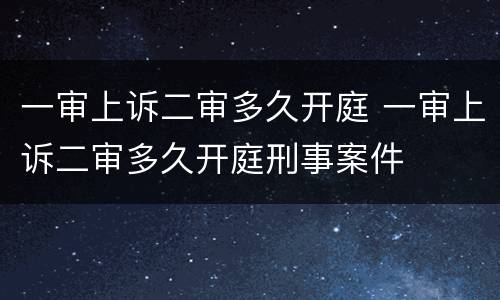 一审上诉二审多久开庭 一审上诉二审多久开庭刑事案件