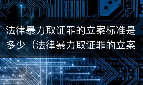 法律暴力取证罪的立案标准是多少（法律暴力取证罪的立案标准是多少条）