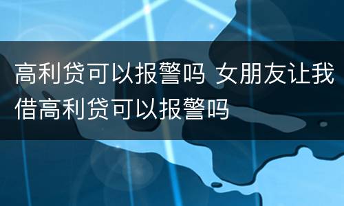 高利贷可以报警吗 女朋友让我借高利贷可以报警吗