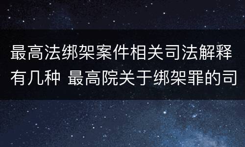 最高法绑架案件相关司法解释有几种 最高院关于绑架罪的司法解释