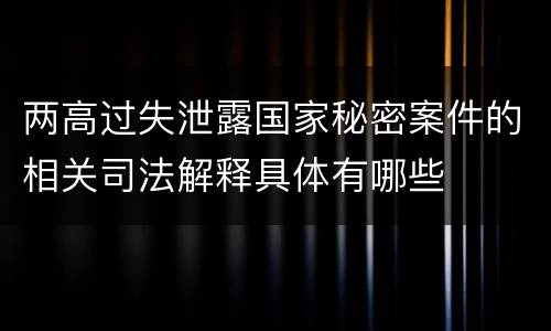 两高过失泄露国家秘密案件的相关司法解释具体有哪些