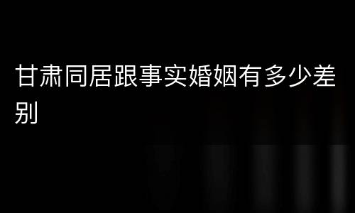 甘肃同居跟事实婚姻有多少差别