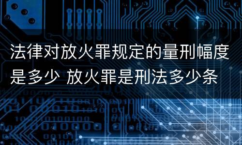 法律对放火罪规定的量刑幅度是多少 放火罪是刑法多少条