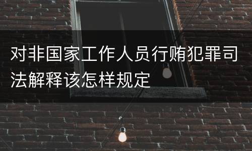 对非国家工作人员行贿犯罪司法解释该怎样规定