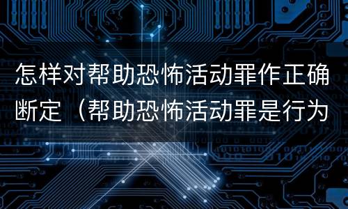怎样对帮助恐怖活动罪作正确断定（帮助恐怖活动罪是行为犯吗）