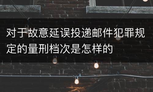 对于故意延误投递邮件犯罪规定的量刑档次是怎样的