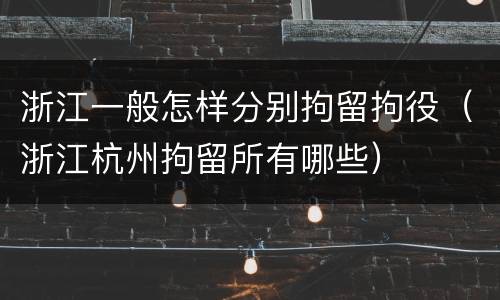 浙江一般怎样分别拘留拘役（浙江杭州拘留所有哪些）