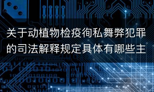 关于动植物检疫徇私舞弊犯罪的司法解释规定具体有哪些主要内容