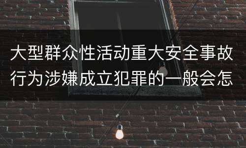 大型群众性活动重大安全事故行为涉嫌成立犯罪的一般会怎样判处