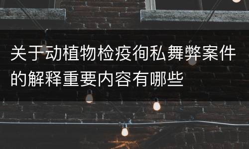 关于动植物检疫徇私舞弊案件的解释重要内容有哪些