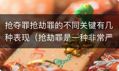抢夺罪抢劫罪的不同关键有几种表现（抢劫罪是一种非常严重的犯罪）