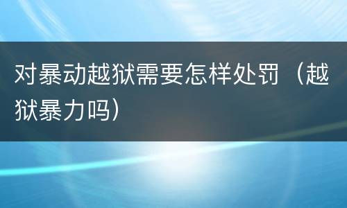 对暴动越狱需要怎样处罚（越狱暴力吗）