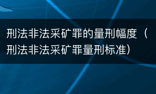 刑法非法采矿罪的量刑幅度（刑法非法采矿罪量刑标准）