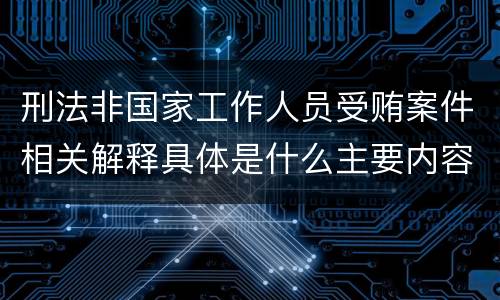 刑法非国家工作人员受贿案件相关解释具体是什么主要内容