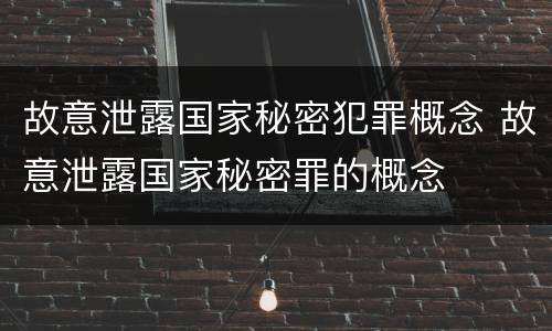 故意泄露国家秘密犯罪概念 故意泄露国家秘密罪的概念